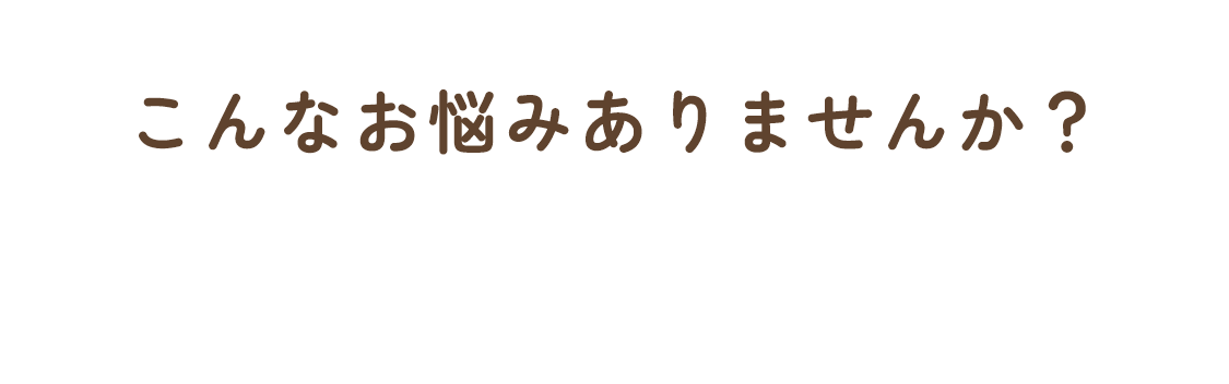 こんなお悩みありませんか？