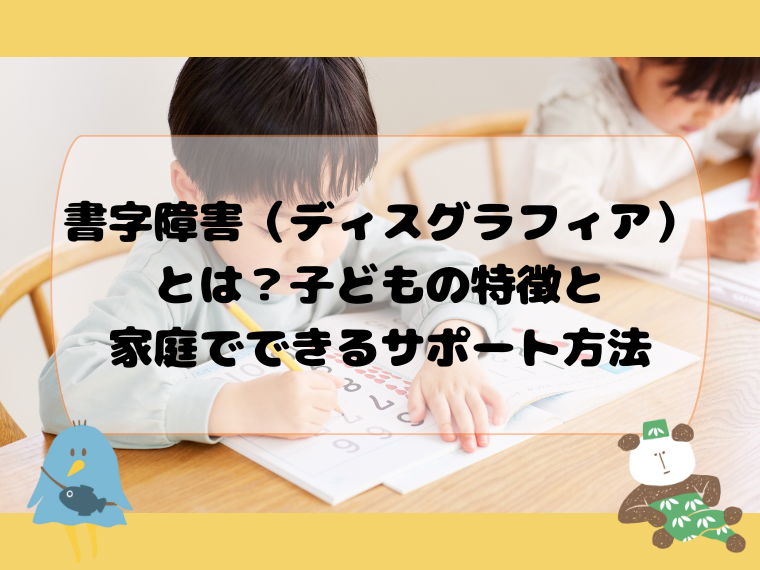 書字障害（ディスグラフィア）とは？子どもの特徴と家庭でできるサポート方法