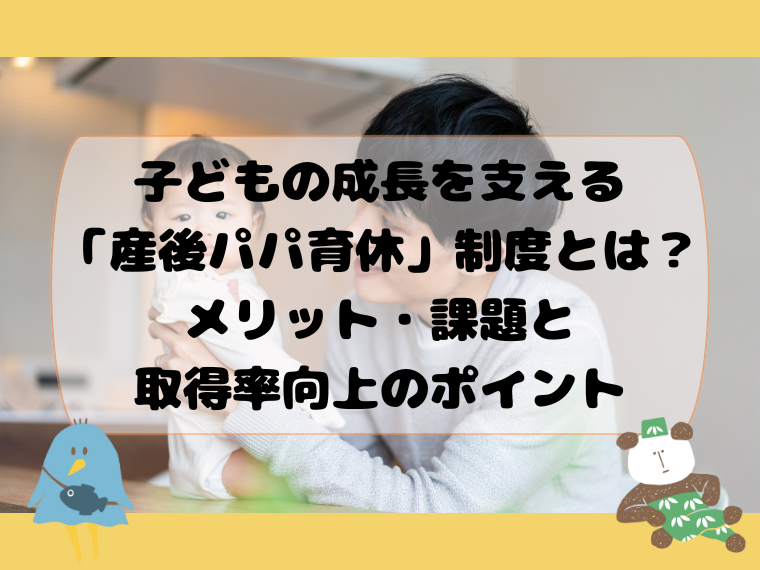 子どもの成長を支える「産後パパ育休」制度とは？メリット・課題と取得率向上のポイント